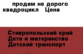 продам не дорого квадроцикл › Цена ­ 15 000 - Ставропольский край Дети и материнство » Детский транспорт   